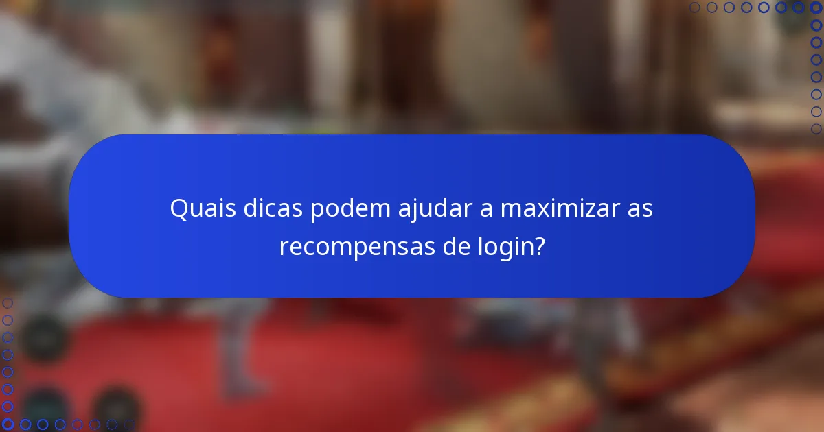 Quais dicas podem ajudar a maximizar as recompensas de login?