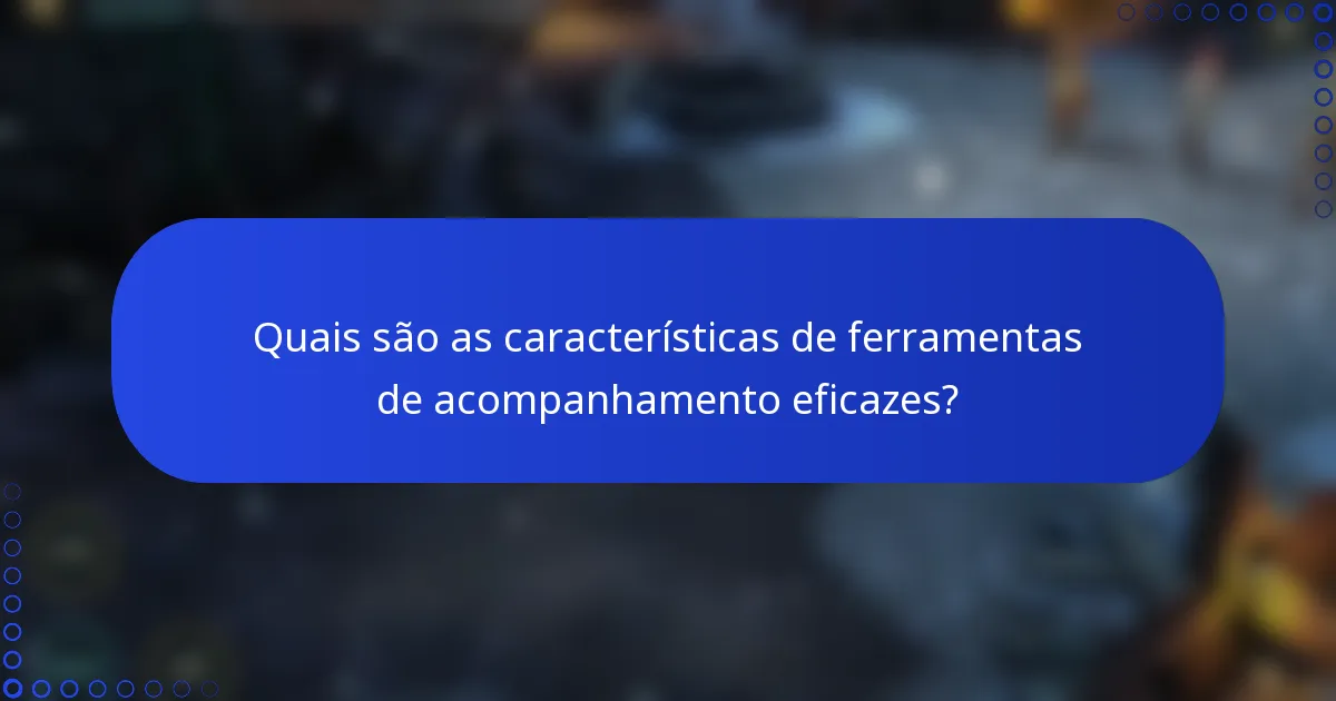 Quais são as características de ferramentas de acompanhamento eficazes?