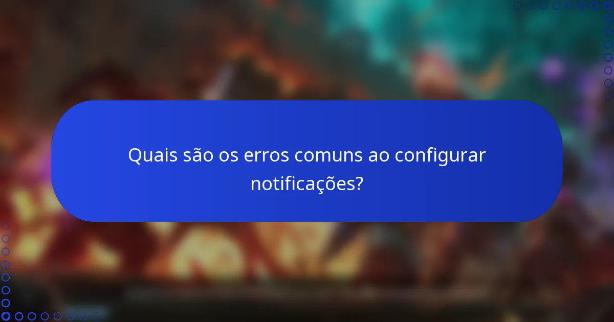 Quais são os erros comuns ao configurar notificações?