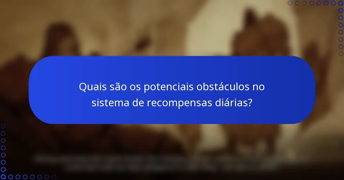 Quais são os potenciais obstáculos no sistema de recompensas diárias?